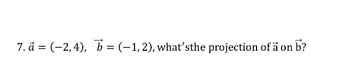 7. a = (-2,4), b = (-1,2), what'sthe projection of a on b?