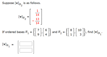 Suppose [v] is as follows.
[V]B₁
[V]B₂]
2
=
=
7 6
10
If ordered bases B₁ = {[][]} and B₂
and B₂ = { [ 8 ]. |
9 4
3
-
00
1
14
13
14
find [v]B₁