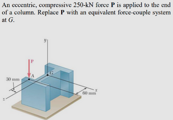 An eccentric, compressive 250-kN force P is applied to the end
of a column. Replace P with an equivalent force-couple system
at G.
22
30 mm
P
A
G
X
60 mm