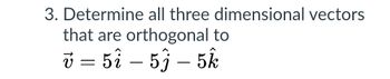 3. Determine all three dimensional vectors
that are orthogonal to
v = 5î – 5ĵ – 5k