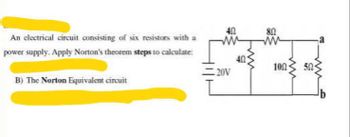 An electrical circuit consisting of six resistors with a
power supply. Apply Norton's theorem steps to calculate:
B) The Norton Equivalent circuit
40
www
80
www
a
40
100
20V
ww
502-