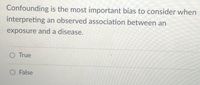 Confounding is the most important bias to consider when
interpreting an observed association between an
exposure and a disease.
O True
O False
