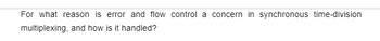 For what reason is error and flow control a concern in synchronous time-division
multiplexing, and how is it handled?