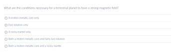 What are the conditions necessary for a terrestrial planet to have a strong magnetic field?
A molten metallic core only
Fast rotation only
A rocky mantel only
Both a molten metallic core and fairly fast rotation
Both a molten metallic core and a rocky mantle