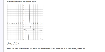 The graph below is the function f(x)
-8 -7 -6 -5 -4 -3 -2
lim
x→ ∞
f(x) =
8
7
6
5
4
3
2
1
-1
-2
-3
-5
-6
-7
-8+
5
6
8
Enter the limit. If the limit is ∞, enter oo. If the limit is -∞, enter -oo. If no limit exists, enter DNE.