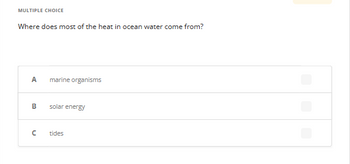 MULTIPLE CHOICE
Where does most of the heat in ocean water come from?
A
B
с
marine organisms
solar energy
tides