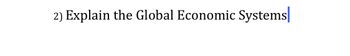 Title:
"Explaining Global Economic Systems"

Content:
"2) Explain the Global Economic Systems"

[Introduction]
Understanding global economic systems is essential for comprehending how countries organize their economies, determine resource allocation, and influence global trade. This section will cover the primary economic systems: capitalism, socialism, and mixed economies, highlighting their features, advantages, and potential drawbacks.

[Capitalism]
- Characterized by private ownership and a free-market structure.
- Pros: Encourages innovation, provides consumer choice, and increases efficiency.
- Cons: Can lead to income inequality and requires regulatory frameworks to manage market failures.

[Socialism]
- Features centralized planning and public ownership.
- Pros: Aims for equitable distribution of wealth and social welfare.
- Cons: Can lead to inefficiencies and lack of individual incentives.

[Mixed Economies]
- Combines elements of both capitalism and socialism.
- Pros: Balances economic freedom with government intervention for social welfare.
- Cons: Requires careful policy-making to maintain equilibrium between market and government roles.

[Conclusion]
Each economic system presents unique approaches to managing resources and addressing societal needs. Understanding these systems enables us to analyze how global interactions are shaped and how various countries meet economic challenges.

[Note: No graphs or diagrams included in the content.]