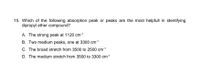 15. Which of the following absorption peak or peaks are the most helpfull in identifying
dipropyl ether compound?
A. The strong peak at 1120 cm1
B. Two medium peaks, one at 3300 cm1
C. The broad stretch from 3500 to 2500 cm1
D. The medium stretch from 3500 to 3300 cm1
