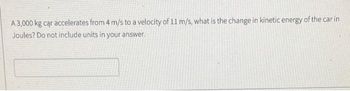 A 3,000 kg car accelerates from 4 m/s to a velocity of 11 m/s, what is the change in kinetic energy of the car in
Joules? Do not include units in your answer.