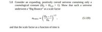 5.8 Consider an expanding, positively curved universe containing only a
cosmological constant (20 = Q.0 > 1). Show that such a universe
%3D
underwent a "Big Bounce" at a scale factor
1/2
()".
Apounce =
(5.120)
and that the scale factor as a function of time is
