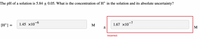 The pH of a solution is 5.84 + 0.05. What is the concentration of Ht in the solution and its absolute uncertainty?
[H*] =
1.45 x10–6
M
1.67 x10-7
M
Incorrect
