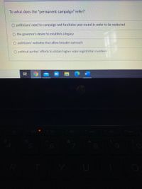 To what does the "permanent campaign" refer?
politicians' need to campaign and fundraise year-round in order to be reelected
O the governor's desire to establish a legacy
O politicians' websites that allow broader outreach
O political parties' efforts to obtain higher voter registration numbers
耳
te
5
6
