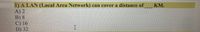 1) A LAN (Local Area Network) can cover a distance of
A) 2
B) 8
C) 16
D) 32
KM.
