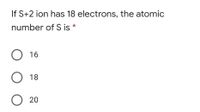 If S+2 ion has 18 electrons, the atomic
number of S is *
16
18
20
