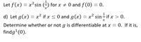 Let f(x) = x'sin (-) for x + 0 and f(0) = 0.
d) Let g(x) = x² if x < 0 and g(x) = x² sin - if x > 0.
Determine whether or not g is differentiable at x = 0. If it is,
findg (0).
