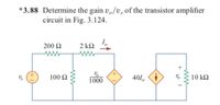 *3.88 Determine the gain v,/v, of the transistor amplifier
circuit in Fig. 3.124.
200 2
1,
2 k2
100 Q
1000
401,
10 k2
