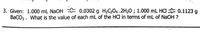 3. Given: 1.000 mL N2OH E 0.0302 g H2C2O4 .2H20 ; 1.000 mL HCI E 0.1123 g
BaCO3. What is the value of each mL of the HCl in terms of mL of NaOH ?
