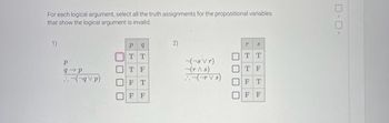 For each logical argument, select all the truth assignments for the propositional variables
that show the logical argument is invalid.
1)
p
q p
::-(-q V p)
☐☐☐
& H
q
TT
Р
[ ] T F
FT
F F
2)
(¬s Vr)
(r^ s)
.. (¬r Vs)
[
||
|
U
T S
TT
T F
F T
F
F
口口。