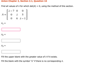 Anton Chapter 2, Section 2.1, Question 16
Find all values of A for which det(A) = 0, using the method of this section.
1 – 7 0
А —
5
6 1
1
%D
12 =
%3D
13 =
%D
Fill the upper blank with the greater value of A if it exists.
Fill the blank with the symbol "x" if there is no corresponding A.
