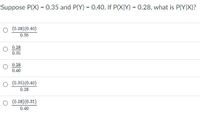 Suppose P(X) = 0.35 and P(Y) = 0.40. If P(X|Y) = 0.28, what is P(Y|X)?
O (0.28)(0.40)
0.35
0.28
0.35
0.28
0.40
O (0.35)(0.40)
0.28
O (0.28) (0.35)
0.40
