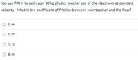 You use 700 N to push your 80 kg physics teacher out of the classroom at constant
velocity. What is the coefficient of friction between your teacher and the floor?
0.44
O 0.89
O 1.10
O 8.80
