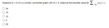 Suppose G = (V, E) is a simple, connected graph with |VI = 5, select all the possible value for deg (v).
000
24
15
10
5
20