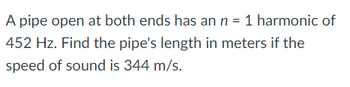 A pipe open at both ends has an n = 1 harmonic of
452 Hz. Find the pipe's length in meters if the
speed of sound is 344 m/s.