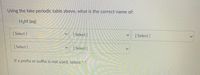Using the fake periodic table above, what is the correct name of:
H3M (aq)
[ Select ]
[ Select ]
Select ]
[ Select]
[ Select ]
If a prefix or suffix is not used, select "-".
