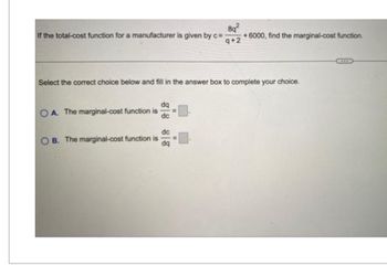 8q2
If the total-cost function for a manufacturer is given by c=
9+2
+6000, find the marginal-cost function.
Select the correct choice below and fill in the answer box to complete your choice.
OA. The marginal-cost function is
dq
dc
dc
OB. The marginal-cost function is
dq