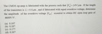The CMOS op-amp is fabricated with the process such that = 24V/um. If the length
of the transistors is L=0.5um, and if fabricated with equal overdrive voltage, determine
the amplitude of the overdrive voltage Vor essential to obtain DC open loop gain of
4600V/V.
(a) 0.197
(b) 0.187
(c) 0.177
(d) 0.167
