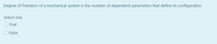 Degree of Freedom of a mechanical system is the number of dependent parameters that define its configuration
Select one:
O True
O False
