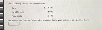 Tom Company reports the following data.
$314,336
163,936
56,400
Sales
Variable costs
Fixed costs
Determine Tom Company's operating leverage. Round your answer to one decimal place.