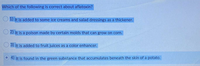 Which of the following is correct about aflatoxin?
1) It is added to some ice creams and salad dressings as a thickener.
2) It is a poison made by certain molds that can grow on corn.
3) It is added to fruit juices as a color enhancer.
4) It is found in the green substance that accumulates beneath the skin of a potato.
