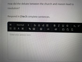 How did the debate between the church and reason lead to
revolution?
Respond in 2 to 3 complete sentences.
H
Normal
A A
Enter your answer here
BI US
√x
Ω ΓΙΑ Τ