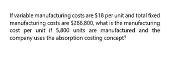 If variable manufacturing costs are $18 per unit and total fixed
manufacturing costs are $266,800, what is the manufacturing
cost per unit if 5,800 units are manufactured and the
company uses the absorption costing concept?