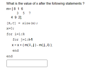 What is the value of x after the following statements ?
m= [8 16
3 5 7
4 9 2];
[R, C] = size (m) ;
x=0;
for i=1:R
for j=1:1-1
x = x + (m(i, j) - m( j, i));
end
end