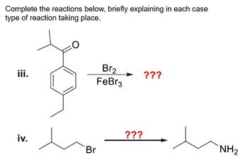 Complete the reactions below, briefly explaining in each case
type of reaction taking place.
O
iii.
iv.
Br
Br2
???
FeBr3
???
NH2