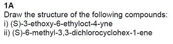 1A
Draw the structure of the following compounds:
i) (S)-3-ethoxy-6-ethyloct-4-yne
ii)
(S)-6-methyl-3,3-dichlorocyclohex-1-ene