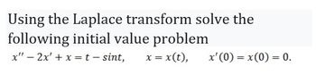 Using the Laplace transform solve the
following initial value problem
x" - 2x + x = t - sint, x = x (t),
x' (0) = x(0) = 0.