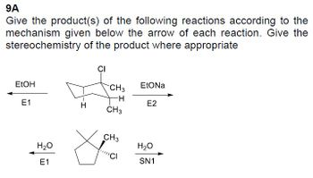 9A
Give the product(s) of the following reactions according to the
mechanism given below the arrow of each reaction. Give the
stereochemistry of the product where appropriate
EtOH
E1
H₂O
E1
CI
CH 3
-H
CH3
X
CH3
'CI
EtONa
E2
H₂O
SN1