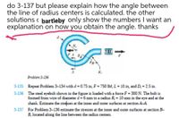 do 3-137 but please explain how the angle between
the line of radius centers is calculated. the other
solutions ( bartleby only show the numbers I want an
explanation on how you obtain the angle. thanks
FA B
Problem 3-136
3-135 Repeat Problem 3-134 with d= 0.75 in, F = 750 lbf, L = 10 in, and D; = 2.5 in.
3-136 The steel eyebolt shown in the figure is loaded with a force F = 300 N. The bolt is
formed from wire of diameter d= 6 mm to a radius R = 10 mm in the eye and at the
shank. Estimate the strekses at the inner and outer surfaces at section A-A.
%3D
3-137 For Problem 3-136 estimate the stresses at the inner and outer surfaces at section B-
B, located along the line between the radius centers.
