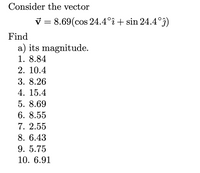 Consider the vector
V = 8.69(cos 24.4°î + sin 24.4°j)
COS
Find
a) its magnitude.
1. 8.84
2. 10.4
3. 8.26
4. 15.4
5. 8.69
6. 8.55
7. 2.55
8. 6.43
9. 5.75
10. 6.91
