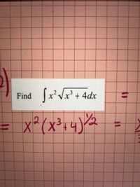 **Problem Statement:**

Find the integral of \( x^2 \sqrt{x^3 + 4} \, dx \).

---

**Solution Approach:**

First, notice the expression inside the integral:

\[ x^2 \sqrt{x^3 + 4} \]

This can be rewritten using exponent notation as:

\[ x^2 (x^3 + 4)^{1/2} \]

Integration techniques such as substitution could be helpful for solving this integral. Typically, identifying parts of the expression that can simplify the integral when differentiated can guide the choice of substitution. To solve this integral, consider letting the inner expression \( u = x^3 + 4 \), and proceed with integration by substitution.