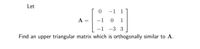 Let
-1 1
A =
-1
1
-1
-3 3
Find an upper triangular matrix which is orthogonally similar to A.
