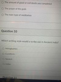 O The amount of good or evil deeds you completed
O The prayer of the gods
O The main type of meditation
Question 10
Which writing style would a scribe use in Ancient India?
O Heiroglyphics
O Cuneiform
Sanskrit
Indian
Question 11
