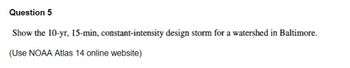 Question 5
Show the 10-yr, 15-min, constant-intensity design storm for a watershed in Baltimore.
(Use NOAA Atlas 14 online website)