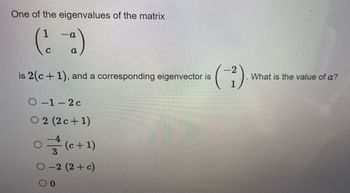 One of the eigenvalues of the matrix
1
(²2
C
a
is 2(c+1), and a corresponding eigenvector is
O-1-2c
02 (2c+1)
(c + 1)
3
0-2 (2+ c)
0
(-²).
What is the value of a?