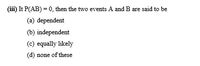 (iii) It P(AB) = 0, then the two events A and B are said to be
(a) dependent
(b) independent
(c) equally likely
(d) none of these
