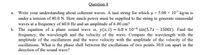 Question 4
a. Write your understanding about coherent waves. A taut string for which u = 5.00 x 102 kg/m is
under a tension of 80.0 N. How much power must be supplied to the string to generate sinusoidal
waves at a frequency of 60.0 Hz and an amplitude of 6.00 cm?
b. The equation of a plane sound wave is, y(x, t) = 6.0 x 10-6 sin(5.7x – 1500t). Find the
frequency, the wavelength and the velocity of the wave. Compare the wavelength with the
amplitude of the oscillations and the wave velocity with the amplitude of the velocity of the
ocillations. What is the phase shift between the oscillations of two points 30.0 cm apart in the
direction of the sound wave?
