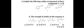 a. Explain the following acidity arrangement of these
compounds C>A>B
COOH
COOH
b. The strength of acidity in this sequence is
a. 2>4>3>1 b. 2>4>1>3 c.4>2>1>3 d.
3>1>4>2